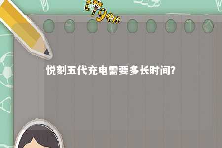 悦刻五代充电需要多长时间�
？ 